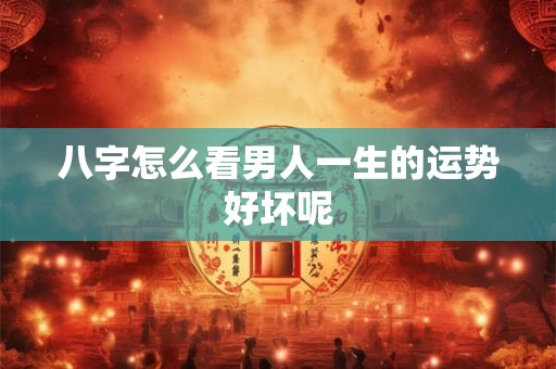 八字怎么看男人一生的运势好坏呢