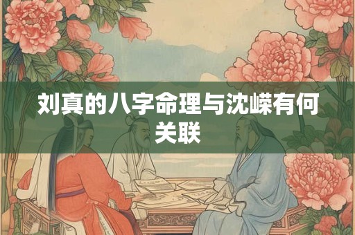 刘真的八字命理与沈嵘有何关联