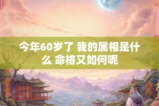 今年60岁了 我的属相是什么 命格又如何呢