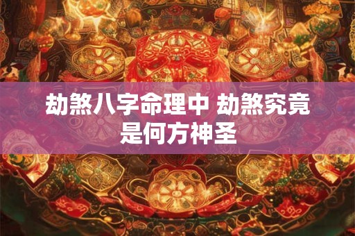 劫煞八字命理中 劫煞究竟是何方神圣 劫煞八字命理中 劫煞究竟是何方神圣