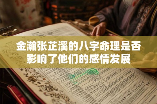 金瀚张芷溪的八字命理是否影响了他们的感情发展
