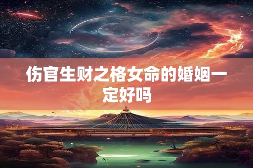 伤官生财之格女命的婚姻一定好吗