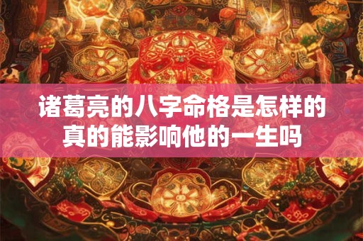 诸葛亮的八字命格是怎样的真的能影响他的一生吗