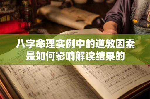 八字命理实例中的道教因素是如何影响解读结果的