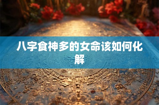 八字食神多的女命该如何化解