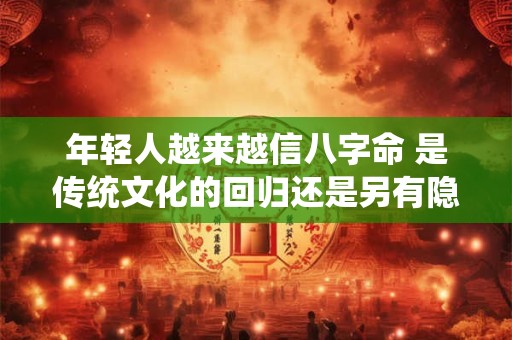 年轻人越来越信八字命 是传统文化的回归还是另有隐情