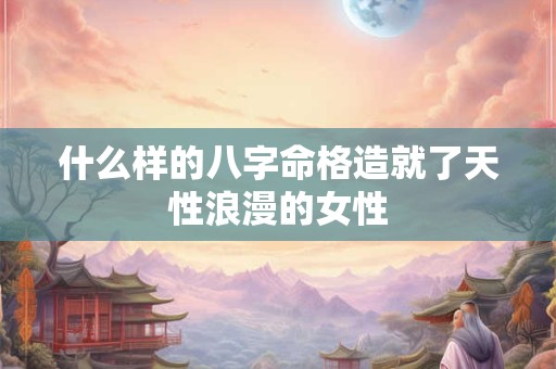 什么样的八字命格造就了天性浪漫的女性