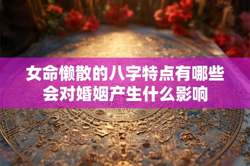 女命懒散的八字特点有哪些会对婚姻产生什么影响