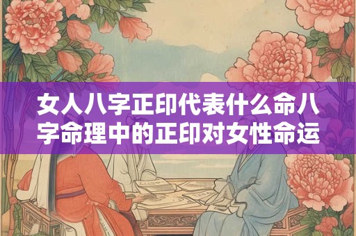 女人八字正印代表什么命八字命理中的正印对女性命运有何影响