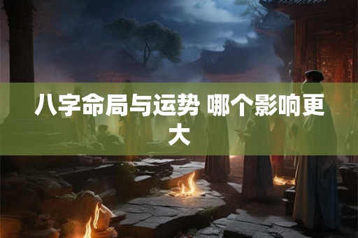 八字命局与运势 哪个影响更大