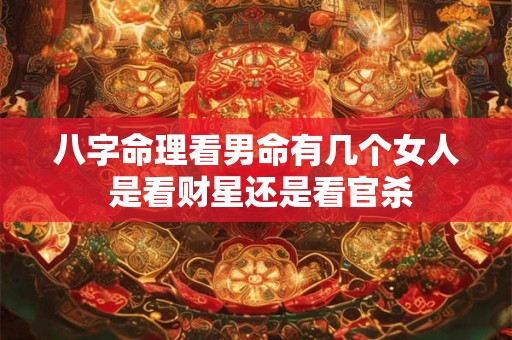 八字命理看男命有几个女人 是看财星还是看官杀