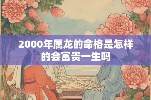 2000年属龙的命格是怎样的会富贵一生吗