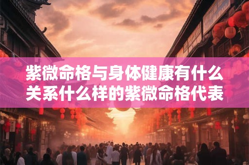 紫微命格与身体健康有什么关系什么样的紫微命格代表身体好
