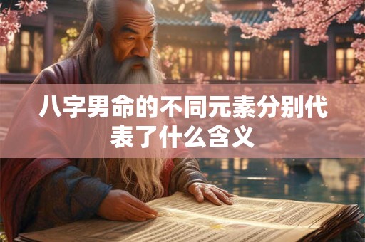 详细阅读:八字男命的不同元素分别代表了什么含义 八字男命的不同元素分别代表了什么含义