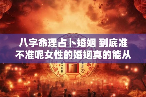 八字命理占卜婚姻 到底准不准呢女性的婚姻真的能从八字中看出端倪吗
