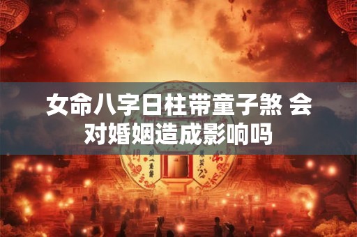 女命八字日柱带童子煞 会对婚姻造成影响吗