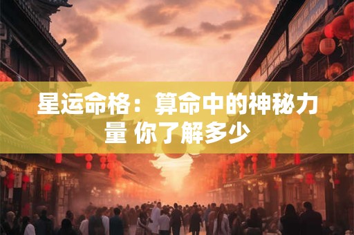 星运命格：算命中的神秘力量 你了解多少