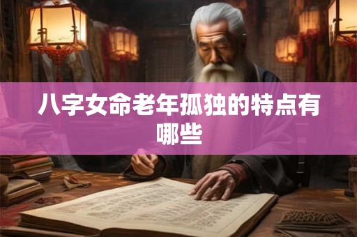 八字女命老年孤独的特点有哪些