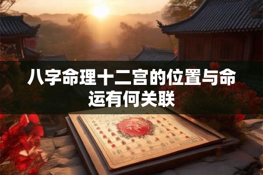 八字命理十二宫的位置与命运有何关联