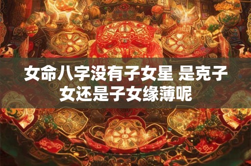 女命八字没有子女星 是克子女还是子女缘薄呢