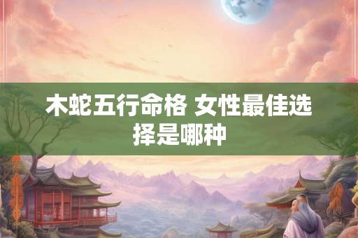 木蛇五行命格 女性最佳选择是哪种
