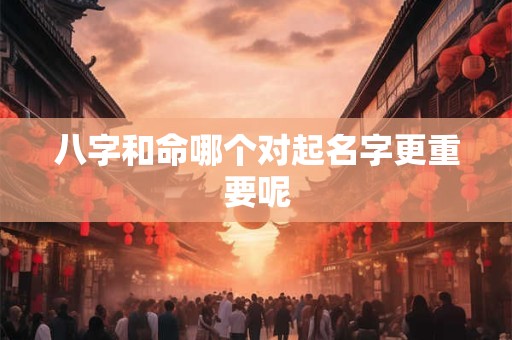 八字和命哪个对起名字更重要呢