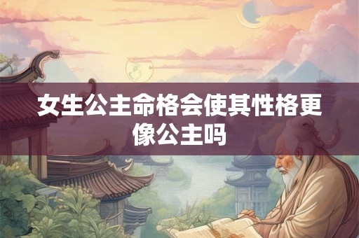 女生公主命格会使其性格更像公主吗