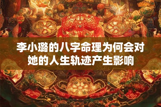 李小璐的八字命理为何会对她的人生轨迹产生影响