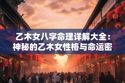 乙木女八字命理详解大全：神秘的乙木女性格与命运密码