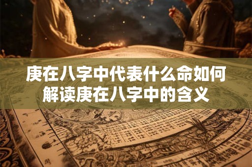 庚在八字中代表什么命如何解读庚在八字中的含义