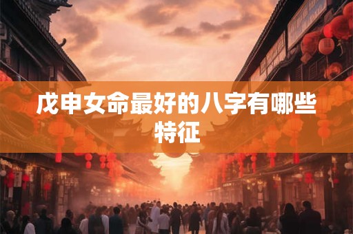 戊申女命最好的八字有哪些特征