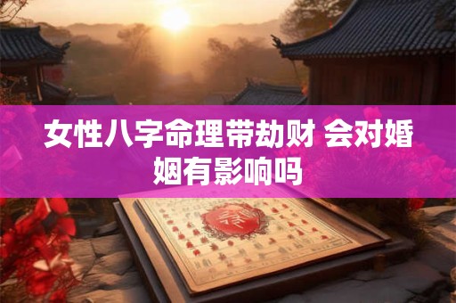 女性八字命理带劫财 会对婚姻有影响吗 女性八字命理带劫财 会对婚姻有影响吗