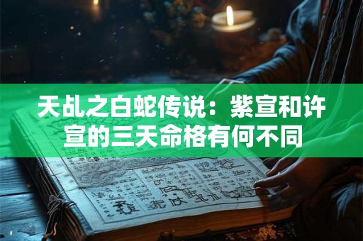 天乩之白蛇传说：紫宣和许宣的三天命格有何不同