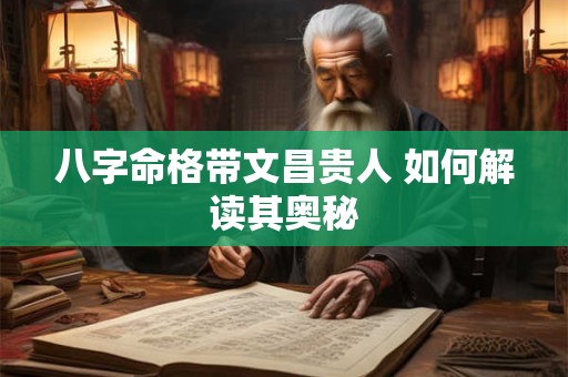 八字命格带文昌贵人 如何解读其奥秘