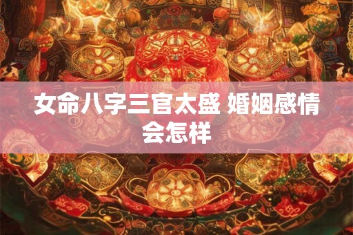 女命八字三官太盛 婚姻感情会怎样