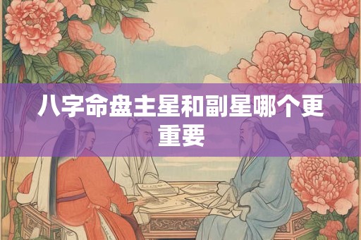 八字命盘主星和副星哪个更重要