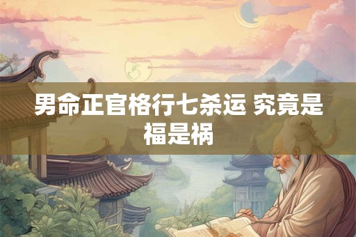 男命正官格行七杀运 究竟是福是祸