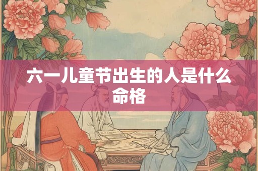 六一儿童节出生的人是什么命格