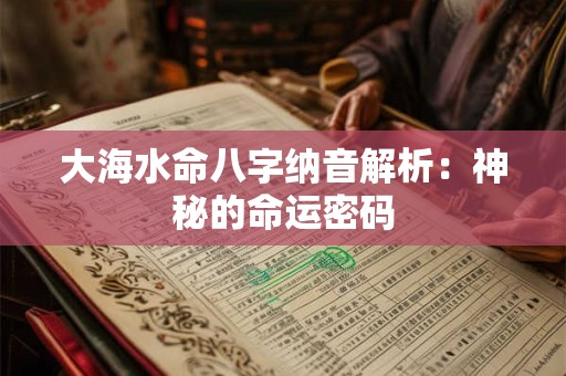 大海水命八字纳音解析:神秘的命运密码 大海水命八字纳音解析:神秘的命运密码
