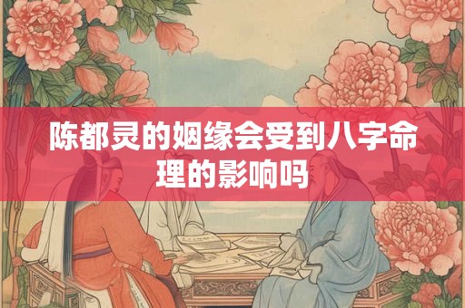 陈都灵的姻缘会受到八字命理的影响吗