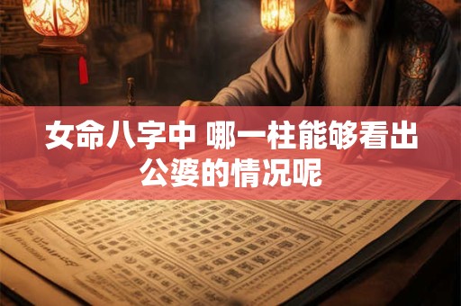 详细阅读:女命八字中 哪一柱能够看出公婆的情况呢 女命八字中 哪一柱能够看出公婆的情况呢