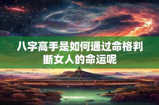 详细阅读:八字高手是如何通过命格判断女人的命运呢 八字高手是如何通过命格判断女人的命运呢