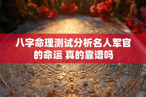 八字命理测试分析名人军官的命运 真的靠谱吗