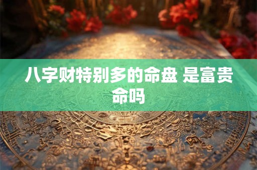 八字财特别多的命盘 是富贵命吗