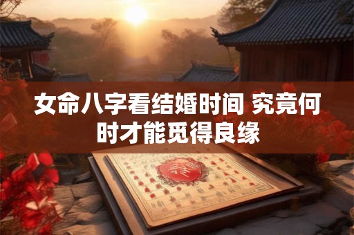 女命八字看结婚时间 究竟何时才能觅得良缘