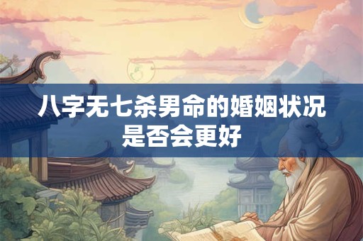 八字无七杀男命的婚姻状况是否会更好