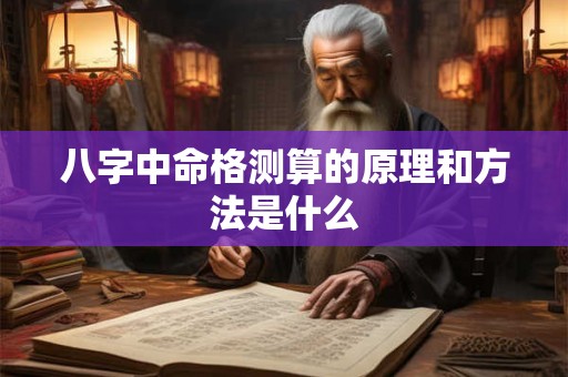 八字中命格测算的原理和方法是什么