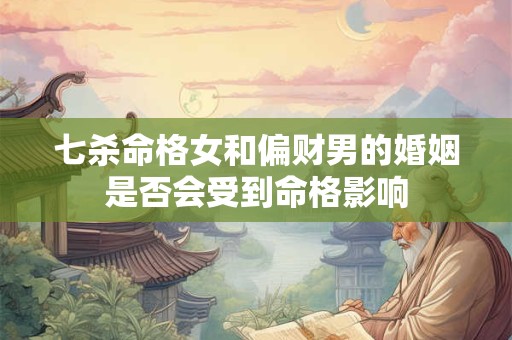 七杀命格女和偏财男的婚姻是否会受到命格影响