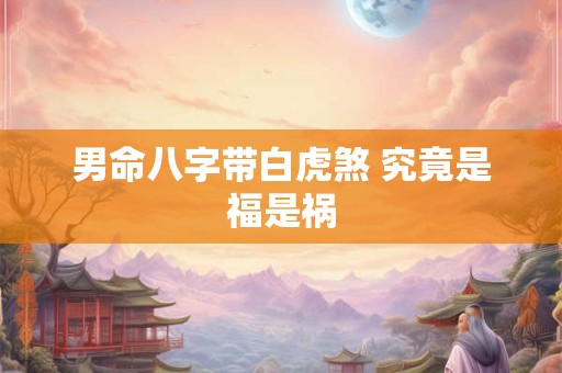男命八字带白虎煞 究竟是福是祸