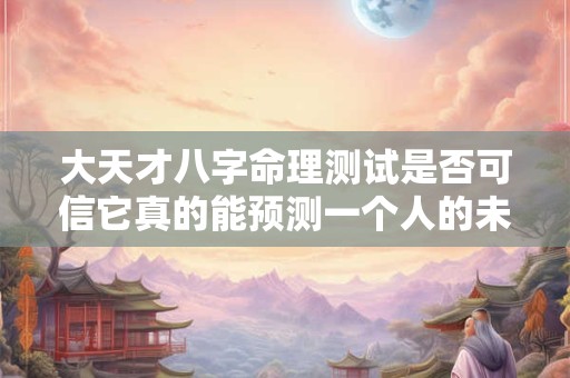 详细阅读:大天才八字命理测试是否可信它真的能预测一个人的未来吗 大天才八字命理测试是否可信它真的能预测一个人的未来吗